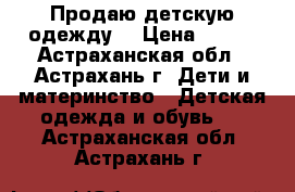 Продаю детскую одежду. › Цена ­ 200 - Астраханская обл., Астрахань г. Дети и материнство » Детская одежда и обувь   . Астраханская обл.,Астрахань г.